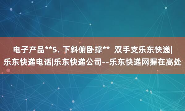 电子产品**5. 下斜俯卧撑**  双手支乐东快递|乐东快递电话|乐东快递公司--乐东快递网握在高处
