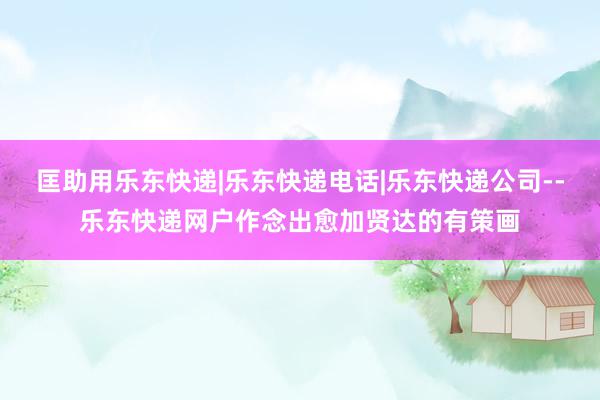 匡助用乐东快递|乐东快递电话|乐东快递公司--乐东快递网户作念出愈加贤达的有策画