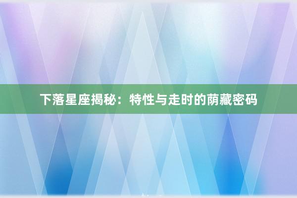 下落星座揭秘：特性与走时的荫藏密码