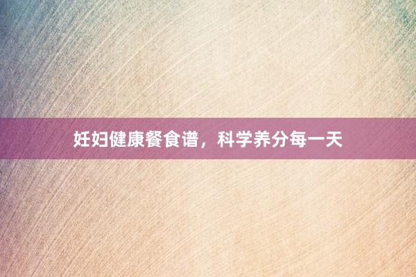 妊妇健康餐食谱，科学养分每一天