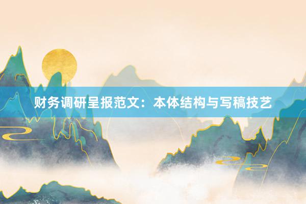 财务调研呈报范文:本体结构与写稿技艺