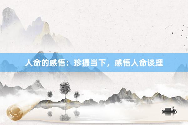 人命的感悟：珍摄当下，感悟人命谈理